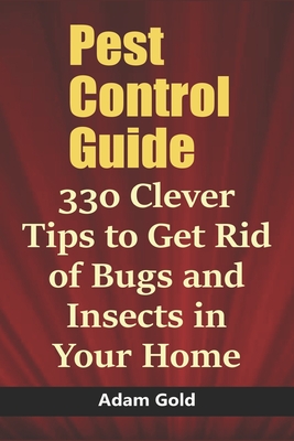 Pest Control Guide: 330 Clever Tips to Get Rid of Bugs and Insects in Your Home - Gold, Adam