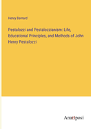 Pestalozzi and Pestalozzianism: Life, Educational Principles, and Methods of John Henry Pestalozzi