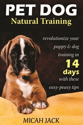Pet Dog Natural Training: Revolutionize Your Puppy & Dog Training in 14 Days with these easy-peasy Tips - Jack, Micah