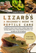 Pet Lizards: A Beginner's Guide To Reptile Care: Everything You Need To Know To Raise A Healthy, Happy Lizards, Including: Habitat Setup, Feeding, Handling, Maintenance, Cost, And Daily Care Tips For Beginners