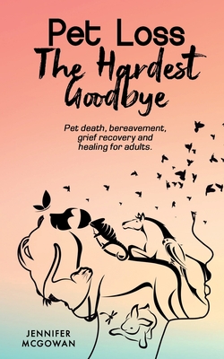 Pet Loss The Hardest Goodbye: Pet death, bereavement, grief recovery and healing for adults. - McGowan, Jennifer