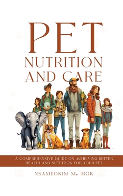 Pet Nutrition and Care: A Comprehensive Guide on Achieving Better Health and Nutrition for Your Pet - M Ibok, Nsameokim