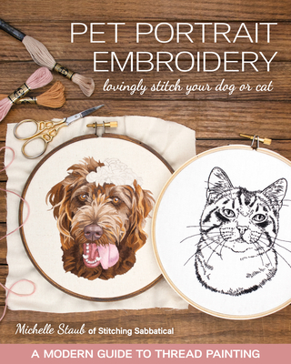 Pet Portrait Embroidery: Lovingly Stitch Your Dog or Cat; A Modern Guide to Thread Painting - Staub, Michelle