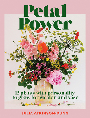 Petal Power: 12 plants with personality to grow for garden and vase - Atkinson-Dunn, Julia