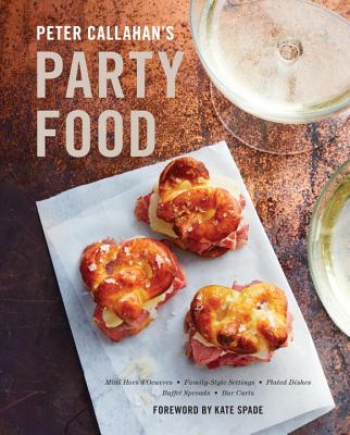 Peter Callahan's Party Food: Mini Hors d'Oeuvres, Family-Style Settings, Plated Dishes, Buffet Spreads, Bar Carts: A Cookbook - Callahan, Peter, and Spade, Kate (Foreword by)