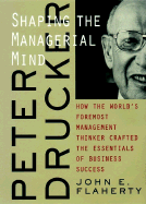 Peter Drucker Shaping the Managerial Mind: How the World's Foremost Management Thinker Crafted the Essentials of Business Success