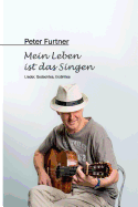 Peter Furtner - Mein Leben ist das Singen: Lieder, Gedachtes, Erz?hltes