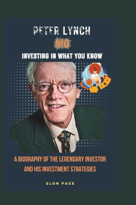 Peter Lynch Bio Investing in What You Know: A Biography of the Legendary Investor and His Investment Strategies - Page, Elon