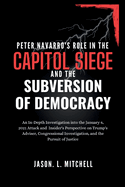 Peter Navarro's Role in the Capitol Siege Andthe Subversion of Democracy: An In-Depth Investigation intothe January 6,2021Attack and Insider's Perspective onTrump's Adviser, Congressional Investigation