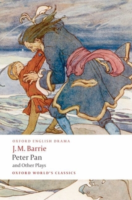 Peter Pan and Other Plays: The Admirable Crichton/Peter Pan/When Wendy Grew Up/What Every Woman Knows/Mary Rose - Barrie, J M, and Hollindale, Peter (Editor)