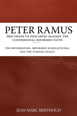 Peter Ramus: Precursor to Descartes Against the Confessional Reformed Faith: The Reformation, Reformed Scholasticism, and the Puritan Legacy - Sheats, R A (Translated by), and Berthoud, Jean-Marc