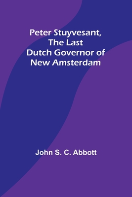 Peter Stuyvesant, the Last Dutch Governor of New Amsterdam - Abbott, John S