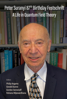 Peter Suranyi 87th Birthday Festschrift: A Life in Quantum Field Theory - Argyres, Philip C (Editor), and Dunne, Gerald (Editor), and Semenoff, Gordon W (Editor)