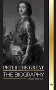 Peter the Great: The biography of Tsar and Emperor of Russia, revolutions and progress