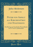 Peter Von Aspelt ALS Kirchenfrst Und Staatsmann: Ein Beitrag Zur Geschichte Deutschlands Im 13. Und 14. Jahrhundert (Classic Reprint)