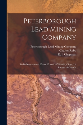 Peterborough Lead Mining Company [microform]: to Be Incorporated Under 27 and 28 Victoria, Chap. 23, Statutes of Canada - Peterborough Lead Mining Company (Creator), and Robb, Charles, and Chapman, E J (Edward John) 1821-1904 (Creator)