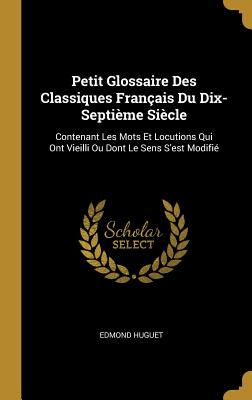 Petit Glossaire Des Classiques Fran?ais Du Dix-Septi?me Si?cle: Contenant Les Mots Et Locutions Qui Ont Vieilli Ou Dont Le Sens s'Est Modifi? - Huguet, Edmond