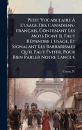 Petit Vocabulaire  L'usage Des Canadiens-franais, Contenant Les Mots Dont Il Faut R(c)pandre L'usage, Et Signalant Les Barbarismes Qu'il Faut ?viter, Pour Bien Parler Notre Langue