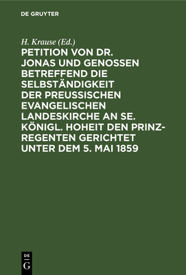 Petition Von Dr. Jonas Und Genossen Betreffend Die Selbstndigkeit Der Preuischen Evangelischen Landeskirche an Se. Knigl. Hoheit Den Prinz-Regenten Gerichtet Unter Dem 5. Mai 1859 - Krause, H (Editor)