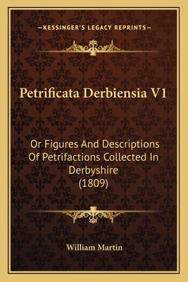 Petrificata Derbiensia V1: Or Figures and Descriptions of Petrifactions Collected in Derbyshire (1809) - Martin, William, Sir