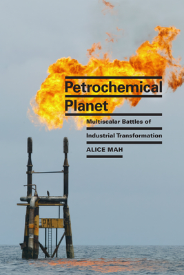 Petrochemical Planet: Multiscalar Battles of Industrial Transformation - Mah, Alice