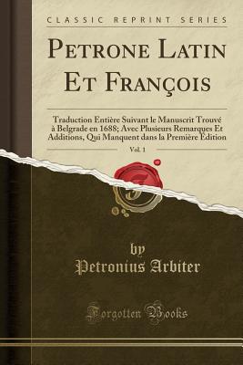 Petrone Latin Et Franois, Vol. 1: Traduction Entire Suivant Le Manuscrit Trouv  Belgrade En 1688; Avec Plusieurs Remarques Et Additions, Qui Manquent Dans La Premire dition (Classic Reprint) - Arbiter, Petronius