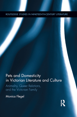 Pets and Domesticity in Victorian Literature and Culture: Animality, Queer Relations, and the Victorian Family - Flegel, Monica