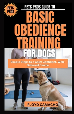 Pets Pros Guide to Basic Obedience Training for Dogs: Simple Steps to a Calm Confident, Well-Behaved Canine - Camacho, Floyd