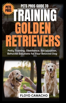 Pets Pros Guide to Training Golden Retrievers: Potty Training, Obedience, Socialization, Behavior Solutions for Your Beloved Dog - Camacho, Floyd