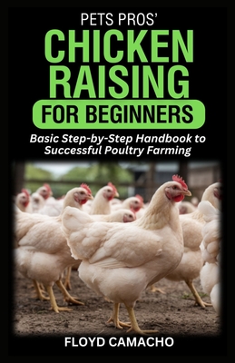 PetsPros' Chicken Raising for Beginners: Basic Step-by-Step Handbook to Successful Poultry Farming - Camacho, Floyd