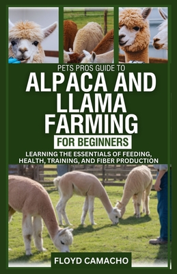 PetsPros Guide to Alpaca and Llama Farming for Beginners: Learning the Essentials of Feeding, Health, Training, and Fiber Production - Camacho, Floyd