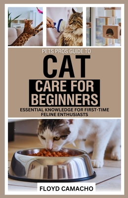 PetsPros Guide to Cat Care for Beginners: Essential Knowledge for First-Time Feline Enthusiasts - Camacho, Floyd