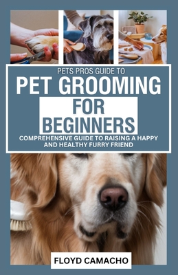 PetsPros Guide to Pet Grooming for Beginners: Everything You Need to Know from Bathing to Brushing - Camacho, Floyd