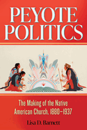 Peyote Politics: The Making of the Native American Church, 1880-1937 Volume 24