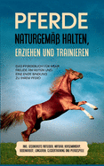 Pferde naturgem halten, erziehen und trainieren: Das Pferdebuch fr mehr Freude am Reiten und eine enge Bindung zu Ihrem Pferd - inkl. Gesundheits Ratgeber, Natural Horsemanship, Bodenarbeit, Longieren, Clickertraining und Pferdespiele