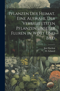 Pflanzen Der Heimat: Eine Auswahl Der Verbreitetsten Pflanzen Unserer Fluren in Bild Und Wort (Classic Reprint)