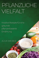 Pflanzliche Vielfalt: Kreative Rezepte f?r eine gesunde pflanzenbasierte Ern?hrung