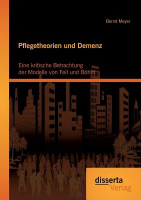 Pflegetheorien Und Demenz: Eine Kritische Betrachtung Der Modelle Von Feil Und Bohm - Meyer, Bernd, Dr.