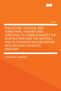 Phallicism, Celestial and Terrestrial, Heathen and Christian, Its Connexion with the Rosicrucians and the Gnostics and Its Foundation in Buddhism, with an Essay on Mystic Anatomy