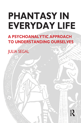 Phantasy in Everyday Life: A Psychoanalytic Approach to Understanding Ourselves - Segal, Julia