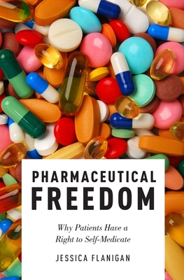 Pharmaceutical Freedom: Why Patients Have a Right to Self Medicate - Flanigan, Jessica, Dr.