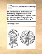 Pharmacopia Domestica: Or, the Family Dispensatory. with Remarks on the Compositions, and an Explanation of Their Virtues. ... by the Late Thomas Fuller, M.D.