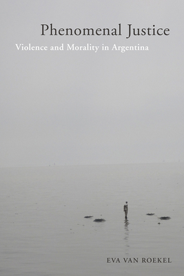 Phenomenal Justice: Violence and Morality in Argentina - Van Roekel, Eva