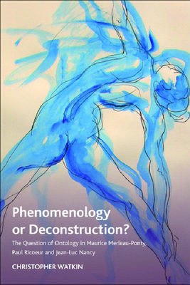 Phenomenology or Deconstruction?: The Question of Ontology in Maurice Merleau-Ponty, Paul Ricoeur and Jean-Luc Nancy - Watkin, Christopher