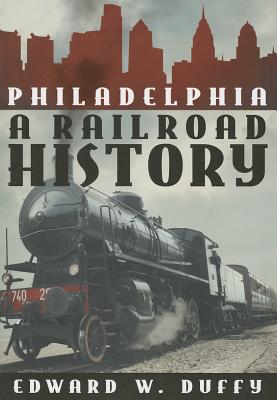 Philadelphia: A Railroad History - Duffy, Edward W