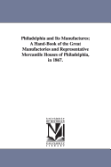 Philadelphia and Its Manufactures: A Hand-Book of the Great Manufactories and Representative Mercantile Houses of Philadelphia in 1867 (Classic Reprint)