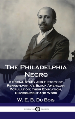 Philadelphia Negro: A Social Study and History of Pennsylvania's Black American Population; their Education, Environment and Work - Bois, W E B Du