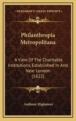 Philanthropia Metropolitana: A View of the Charitable Institutions, Established in and Near London (1822) - Highmore, Anthony