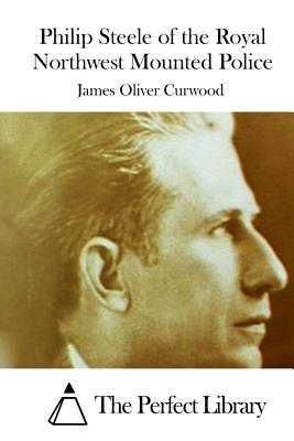 Philip Steele of the Royal Northwest Mounted Police - The Perfect Library (Editor), and Curwood, James Oliver