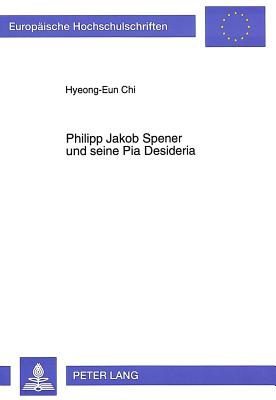 Philipp Jakob Spener Und Seine Pia Desideria: Die Weiterfuehrung Der Reformvorschlaege Der Pia Desideria in Seinem Spaeteren Schrifttum - Chi, Hyeong-Eun